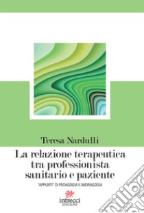 La relazione terapeutica tra professionista e paziente: Appunti di pedagogia e andragogia. E-book. Formato EPUB ebook di Teresa Nardulli