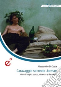 Caravaggio secondo JarmanOltre il biopic: corpo, violenza e desiderio. E-book. Formato EPUB ebook di Alessandro Di Costa