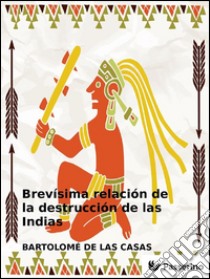 Brevísima relación de la destrucción de las Indias. E-book. Formato EPUB ebook di Bartolome De Las Casas