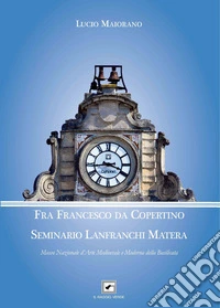 FRA FRANCESCO DA COPERTINO Seminario Lanfranchi Matera/Lanfranchi Semiinary Matera: Museo Nazionale d'Arte Medioevale e Moderna della Basilicata. E-book. Formato PDF ebook