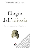 Elogio dell'idiozia: Un maldestro tentativo di farmi capire. E-book. Formato EPUB ebook di Riccardo Dal Ferro