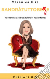 #AndràtuttobereRacconti alcolici (e non) dei nostri tempi. E-book. Formato PDF ebook di Veronica Elia