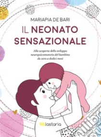 Il neonato sensazionale: Alla scoperta dello sviluppo neuropsicomotorio del bambino da zero a dodici mesi. E-book. Formato EPUB ebook di Mariapia de Bari