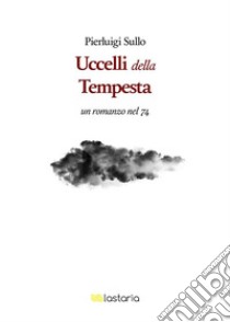 Gli uccelli della tempestaUn romanzo nel '74. E-book. Formato Mobipocket ebook di Pierluigi Sullo