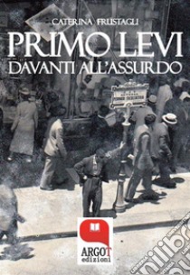 Primo Levi davanti all’assurdo. Dire l’indicibile: Il linguaggio della Shoah. E-book. Formato EPUB ebook di Caterina Frustagli