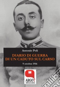 Diario di guerra di un caduto sul Carso9 ottobre 1916. E-book. Formato Mobipocket ebook di Antonio Poli