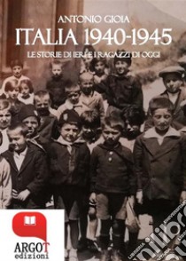 Italia 1940-1945Le storie di ieri e i ragazzi di oggi. E-book. Formato Mobipocket ebook di Antonio Gioia