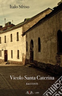 Vicolo Santa Caterina: Raccolta di racconti. E-book. Formato EPUB ebook di Italo Sfriso