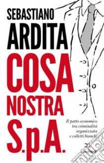 Cosa nostra S.p.A.: Il patto economico tra criminalità organizzata e colletti bianchi. E-book. Formato EPUB ebook di Sebastiano Ardita