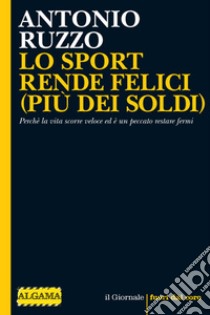 LO SPORT RENDE FELICI (PIÙ DEI SOLDI): Perchè la vita scorre veloce ed è un peccato restare fermi. E-book. Formato EPUB ebook di Antonio Ruzzo