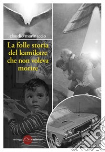 La folle storia del kamikaze che non voleva morire. E-book. Formato EPUB ebook di Claudio Marinaccio