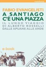 A Santiago c'è una piazzaIl lungo viaggio di Alberto Rosselli dalle Apuane alle Ande. E-book. Formato EPUB