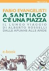 A Santiago c'è una piazzaIl lungo viaggio di Alberto Rosselli dalle Apuane alle Ande. E-book. Formato EPUB ebook