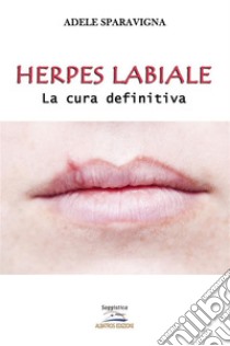 Herpes labiale – La cura definitiva. E-book. Formato EPUB ebook di Adele Sparavigna