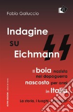 Indagine su Eichmann: Il boia nazista, nel dopoguerra, nascosto per anni in Italia La storia, i luoghi, i complici. E-book. Formato Mobipocket