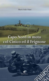 Capo Nord in moto col Cinico ed il FrignoneSchizofrenico diario di bordo di un viaggio straordinario. E-book. Formato Mobipocket ebook di Mario Italo Paini