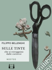 Sulle tinte che si estraggono dalle cortecce di tutti quanti gli alberi nostrali. E-book. Formato EPUB ebook di Filippo Maria Bellenghi