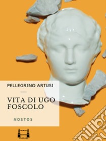 Vita di Ugo Foscolo. E-book. Formato EPUB ebook di Pellegrino Artusi