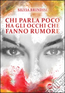 Chi parla poco ha gli occhi che fanno rumore. E-book. Formato PDF ebook di Brindisi Silvia