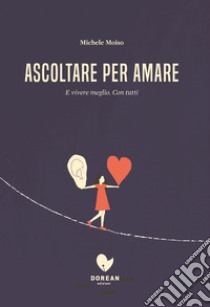 Ascoltare per amare.: E vivere meglio. Con tutti.. E-book. Formato EPUB ebook di Michele Moiso