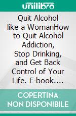 Quit Alcohol like a WomanHow to Quit Alcohol Addiction, Stop Drinking, and Get Back Control of Your Life. E-book. Formato EPUB ebook