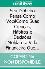 Seu Dinheiro Pensa Como VocêComo Suas Crenças, Hábitos e Decisões Moldam a Vida Financeira Que Você Constrói. E-book. Formato EPUB ebook