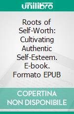 Roots of Self-Worth: Cultivating Authentic Self-Esteem. E-book. Formato EPUB ebook