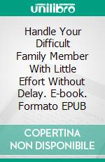 Handle Your Difficult Family Member With Little Effort Without Delay. E-book. Formato EPUB ebook