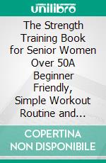 The Strength Training Book for Senior Women Over 50A Beginner Friendly, Simple Workout Routine and Strength Training Exercise Book for Senior Women. E-book. Formato EPUB ebook di Phoebe Belinda Reynolds