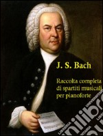 Johann Sebastian Bach: Raccolta completa di spartiti musicali per pianoforte. E-book. Formato PDF ebook