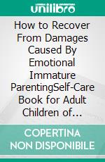 How to Recover From Damages Caused By Emotional Immature ParentingSelf-Care Book for Adult Children of Emotionally Immature Parents. E-book. Formato EPUB ebook di Quincy Lesley Darren