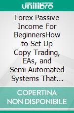 Forex Passive Income For BeginnersHow to Set Up Copy Trading, EAs, and Semi-Automated Systems That Generate Forex Income Without Full-Time Trading. E-book. Formato EPUB ebook