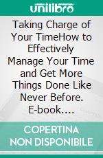 Taking Charge of Your TimeHow to Effectively Manage Your Time and Get More Things Done Like Never Before. E-book. Formato EPUB ebook di PHOEBE BELINDA REYNOLDS