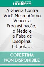 A Guerra Contra Você MesmoComo Vencer a Procrastinação, o Medo e a Falta de Disciplina. E-book. Formato EPUB ebook