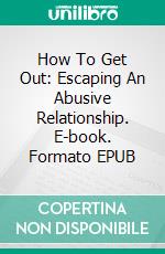 How To Get Out: Escaping An Abusive Relationship. E-book. Formato EPUB ebook