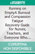 Running on EmptyA Burnout and Compassion Fatigue Recovery Guide for Nurses, Teachers, and Everyone Who Gives Until There's Nothing Left. E-book. Formato EPUB ebook