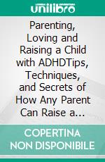 Parenting, Loving and Raising a Child with ADHDTips, Techniques, and Secrets of How Any Parent Can Raise a Child with ADHD without Losing It. E-book. Formato EPUB ebook