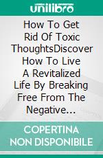 How To Get Rid Of Toxic ThoughtsDiscover How To Live A Revitalized Life By Breaking Free From The Negative Effects Of Toxic Thoughts. E-book. Formato EPUB ebook