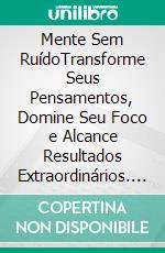 Mente Sem RuídoTransforme Seus Pensamentos, Domine Seu Foco e Alcance Resultados Extraordinários. E-book. Formato EPUB ebook