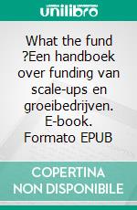 What the fund ?Een handboek over funding van scale-ups en groeibedrijven. E-book. Formato EPUB ebook di Nathalie De Ceulaer