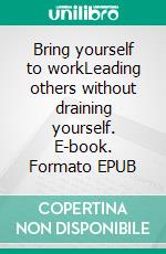 Bring yourself to workLeading others without draining yourself. E-book. Formato EPUB ebook di Timmie De Pooter