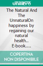The Natural And The UnnaturalOn happiness by regaining our natural health.. E-book. Formato EPUB ebook