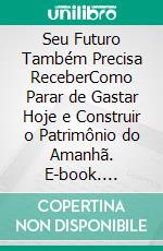 Seu Futuro Também Precisa ReceberComo Parar de Gastar Hoje e Construir o Patrimônio do Amanhã. E-book. Formato EPUB ebook