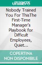Nobody Trained You For ThisThe First-Time Manager's Playbook for Difficult Employees, Quiet Quitting, PITs, and the Conversations Nobody Prepared You to Have. E-book. Formato EPUB ebook