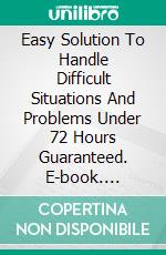 Easy Solution To Handle Difficult Situations And Problems Under 72 Hours Guaranteed. E-book. Formato EPUB ebook