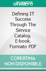 Defining IT Success Through The Service Catalog. E-book. Formato PDF ebook di Troy DuMoulin