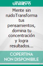 Mente sin ruidoTransforma tus pensamientos, domina tu concentración y logra resultados extraordinarios.. E-book. Formato EPUB ebook