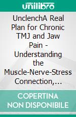 UnclenchA Real Plan for Chronic TMJ and Jaw Pain - Understanding the Muscle-Nerve-Stress Connection, Fixing Clenching and Grinding, and Getting Relief That Actually Lasts. E-book. Formato EPUB ebook
