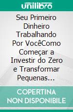 Seu Primeiro Dinheiro Trabalhando Por VocêComo Começar a Investir do Zero e Transformar Pequenas Quantias em Patrimônio ao Longo do Tempo. E-book. Formato EPUB ebook