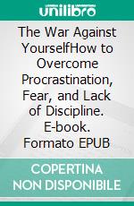 The War Against YourselfHow to Overcome Procrastination, Fear, and Lack of Discipline. E-book. Formato EPUB ebook